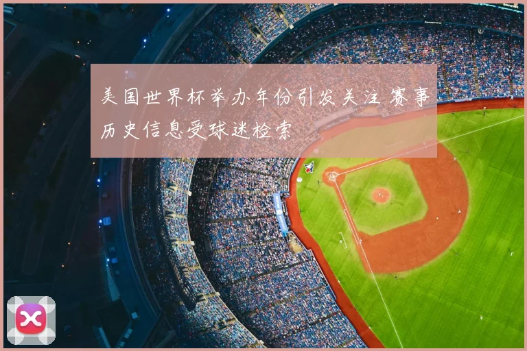 美国世界杯举办年份引发关注 赛事历史信息受球迷检索