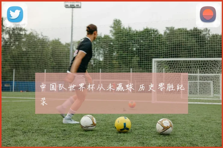 中国队世界杯从未赢球 历史零胜纪录