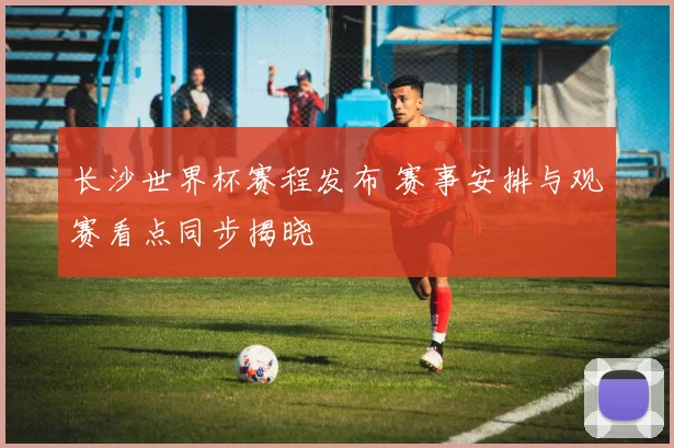 长沙世界杯赛程发布 赛事安排与观赛看点同步揭晓