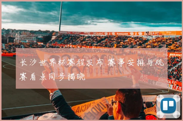 长沙世界杯赛程发布 赛事安排与观赛看点同步揭晓