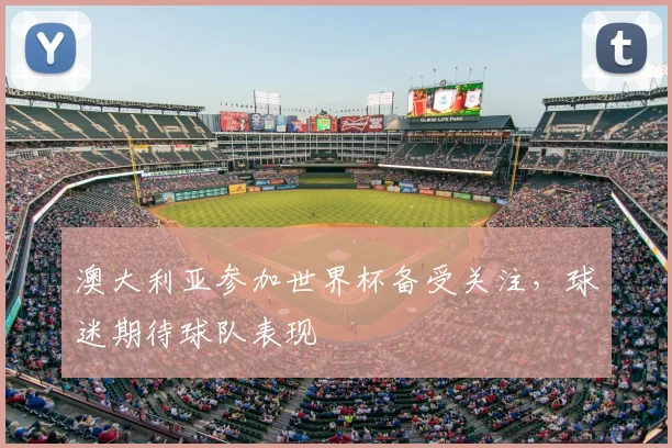 澳大利亚参加世界杯备受关注,球迷期待球队表现