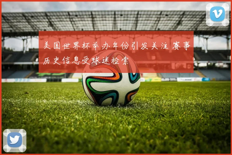 美国世界杯举办年份引发关注 赛事历史信息受球迷检索