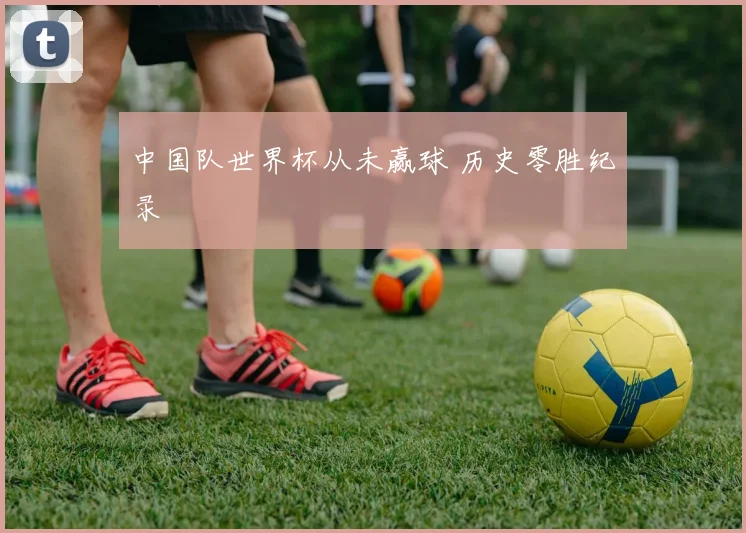 中国队世界杯从未赢球 历史零胜纪录